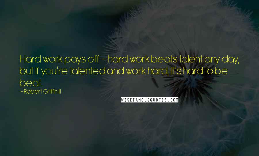 Robert Griffin III Quotes: Hard work pays off - hard work beats talent any day, but if you're talented and work hard, it's hard to be beat.