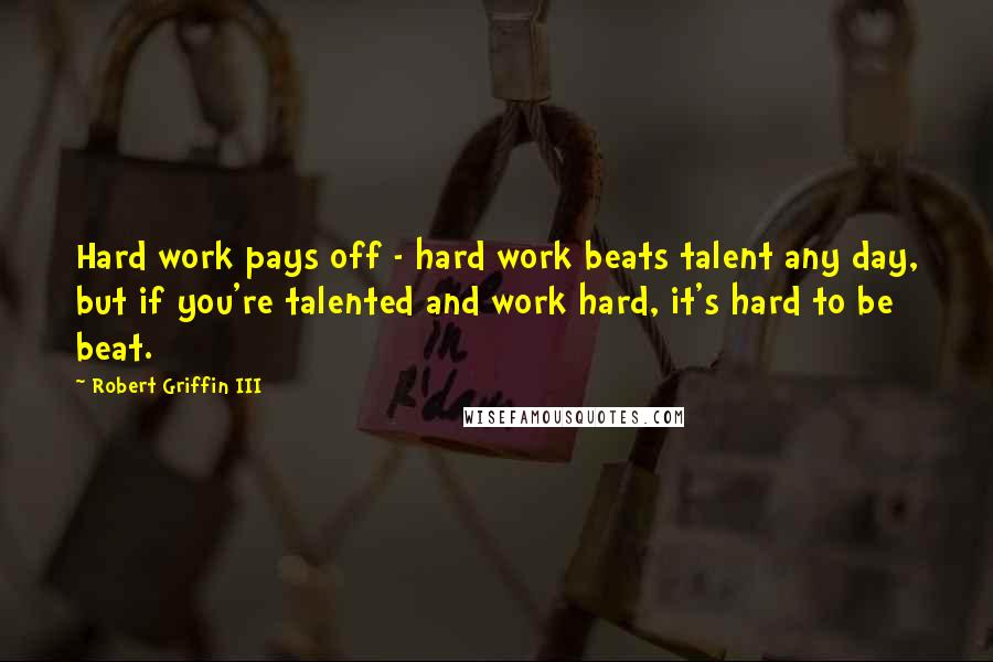 Robert Griffin III Quotes: Hard work pays off - hard work beats talent any day, but if you're talented and work hard, it's hard to be beat.