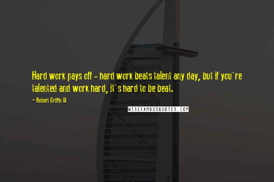 Robert Griffin III Quotes: Hard work pays off - hard work beats talent any day, but if you're talented and work hard, it's hard to be beat.