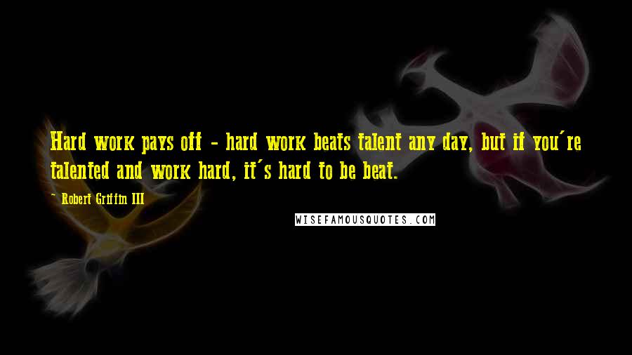 Robert Griffin III Quotes: Hard work pays off - hard work beats talent any day, but if you're talented and work hard, it's hard to be beat.