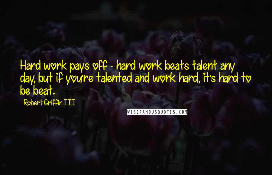 Robert Griffin III Quotes: Hard work pays off - hard work beats talent any day, but if you're talented and work hard, it's hard to be beat.