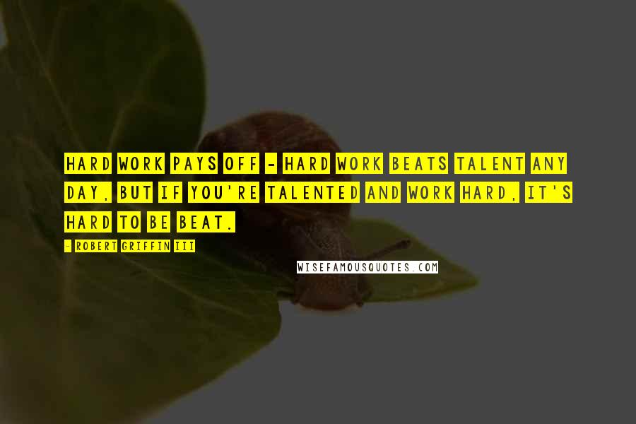 Robert Griffin III Quotes: Hard work pays off - hard work beats talent any day, but if you're talented and work hard, it's hard to be beat.