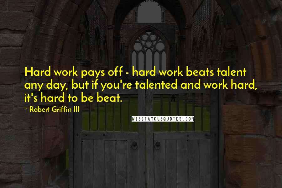 Robert Griffin III Quotes: Hard work pays off - hard work beats talent any day, but if you're talented and work hard, it's hard to be beat.