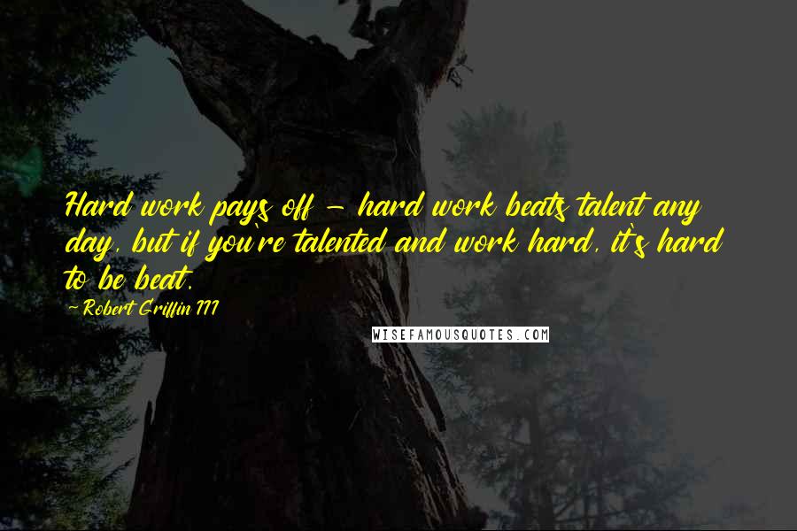 Robert Griffin III Quotes: Hard work pays off - hard work beats talent any day, but if you're talented and work hard, it's hard to be beat.