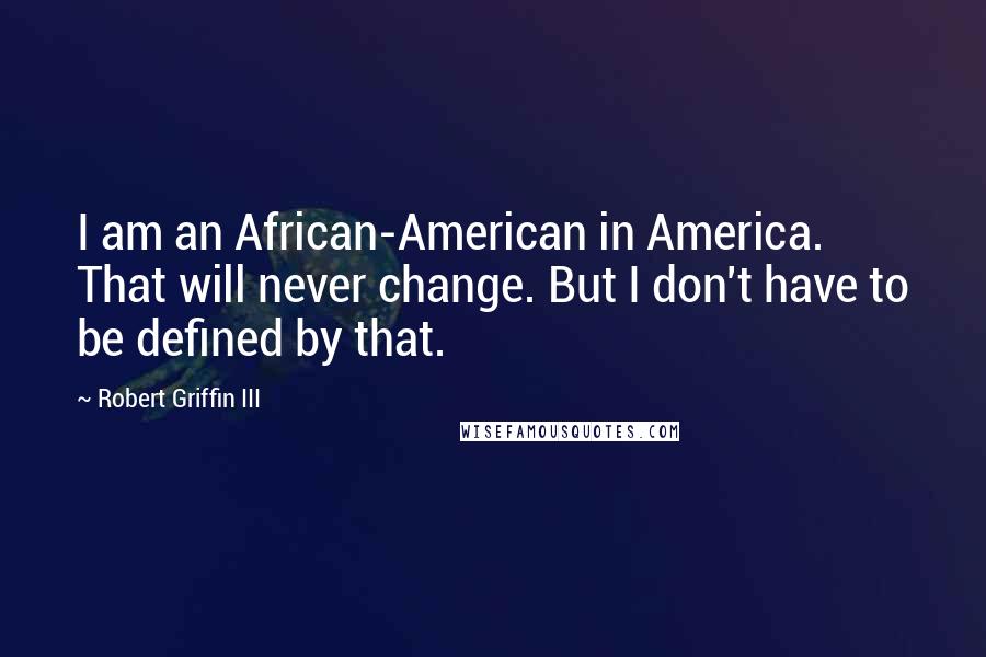 Robert Griffin III Quotes: I am an African-American in America. That will never change. But I don't have to be defined by that.