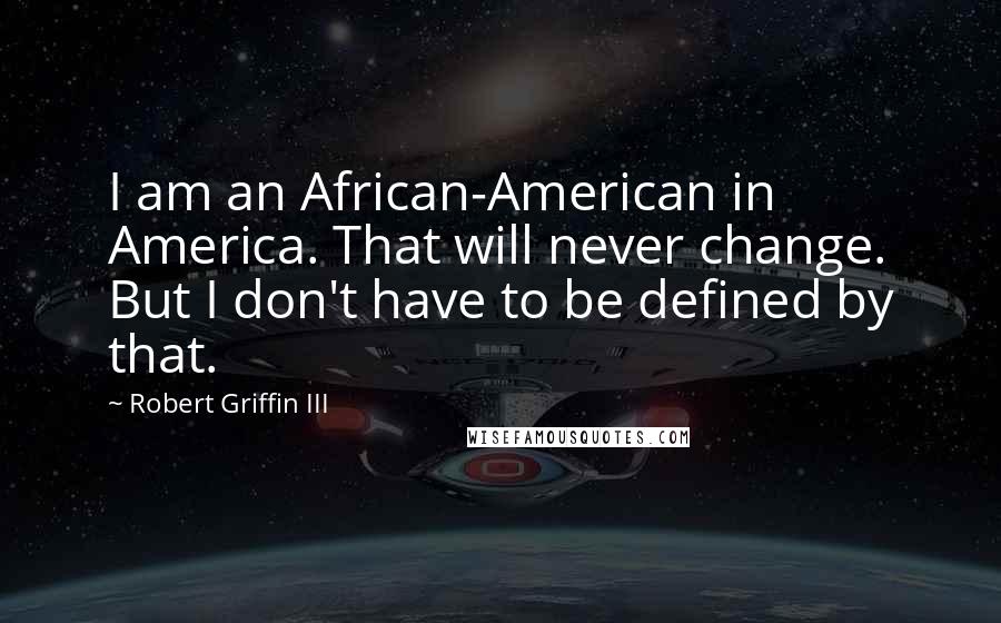 Robert Griffin III Quotes: I am an African-American in America. That will never change. But I don't have to be defined by that.