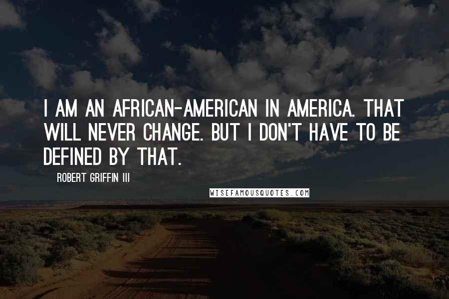 Robert Griffin III Quotes: I am an African-American in America. That will never change. But I don't have to be defined by that.