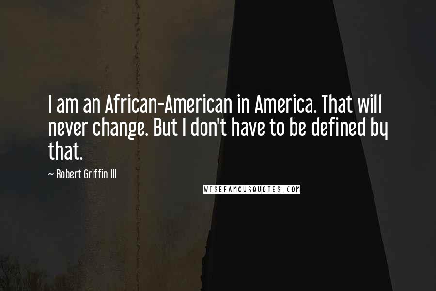Robert Griffin III Quotes: I am an African-American in America. That will never change. But I don't have to be defined by that.