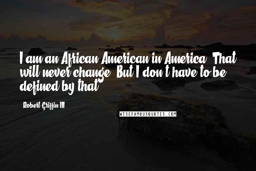 Robert Griffin III Quotes: I am an African-American in America. That will never change. But I don't have to be defined by that.