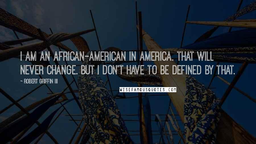 Robert Griffin III Quotes: I am an African-American in America. That will never change. But I don't have to be defined by that.