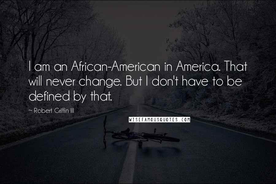 Robert Griffin III Quotes: I am an African-American in America. That will never change. But I don't have to be defined by that.