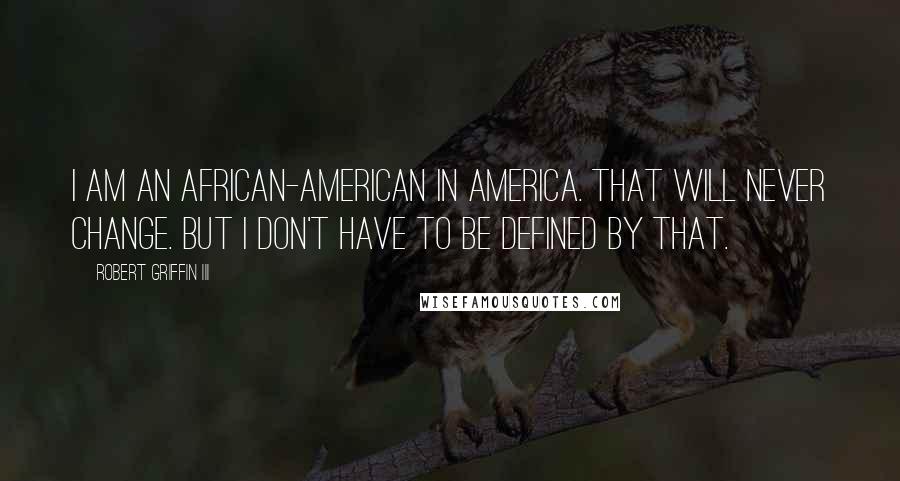 Robert Griffin III Quotes: I am an African-American in America. That will never change. But I don't have to be defined by that.