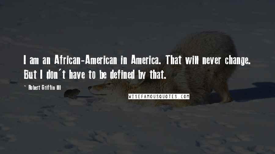 Robert Griffin III Quotes: I am an African-American in America. That will never change. But I don't have to be defined by that.