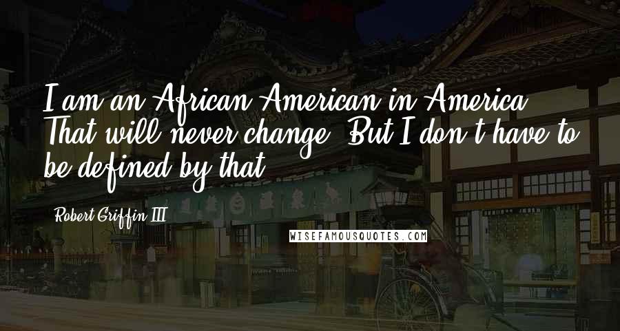 Robert Griffin III Quotes: I am an African-American in America. That will never change. But I don't have to be defined by that.