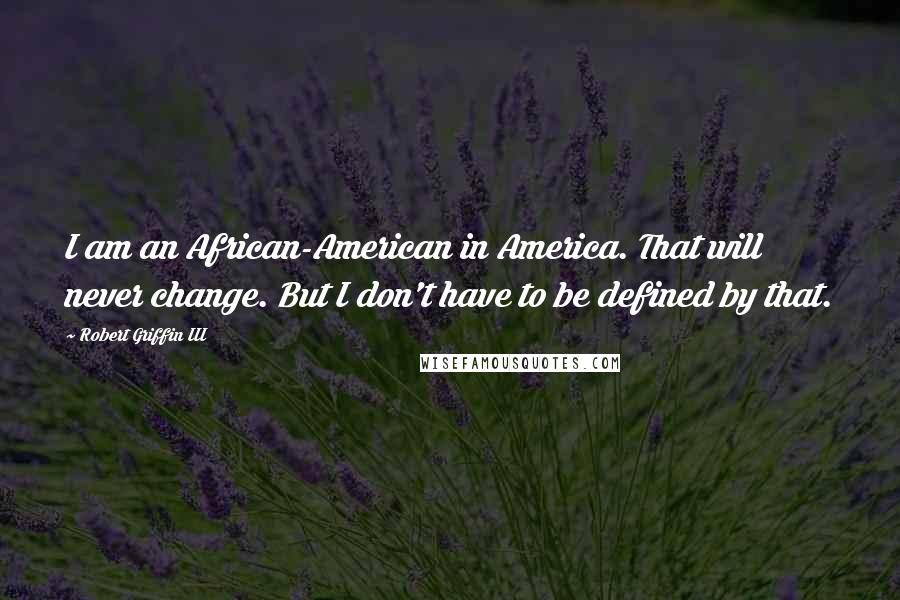 Robert Griffin III Quotes: I am an African-American in America. That will never change. But I don't have to be defined by that.