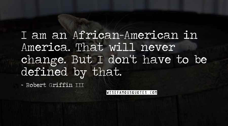 Robert Griffin III Quotes: I am an African-American in America. That will never change. But I don't have to be defined by that.