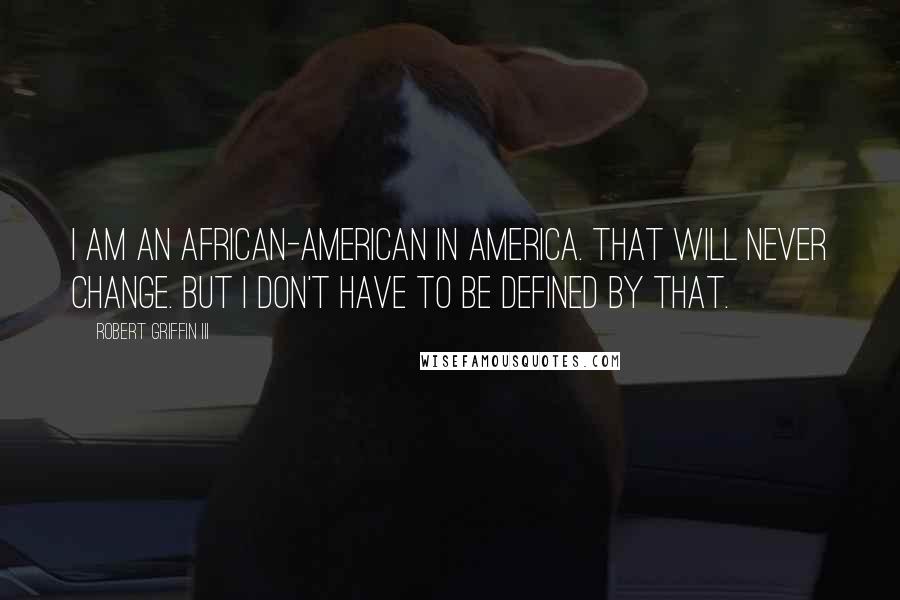 Robert Griffin III Quotes: I am an African-American in America. That will never change. But I don't have to be defined by that.