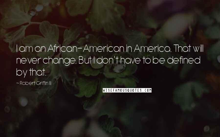 Robert Griffin III Quotes: I am an African-American in America. That will never change. But I don't have to be defined by that.