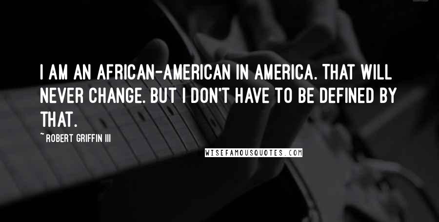 Robert Griffin III Quotes: I am an African-American in America. That will never change. But I don't have to be defined by that.
