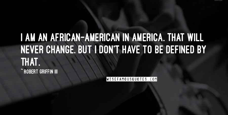 Robert Griffin III Quotes: I am an African-American in America. That will never change. But I don't have to be defined by that.