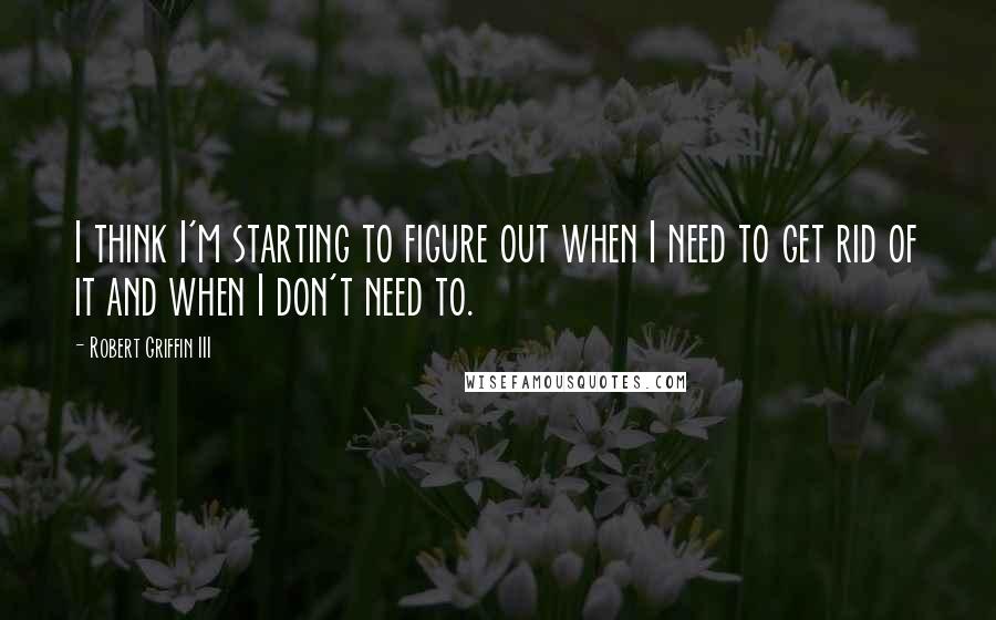 Robert Griffin III Quotes: I think I'm starting to figure out when I need to get rid of it and when I don't need to.