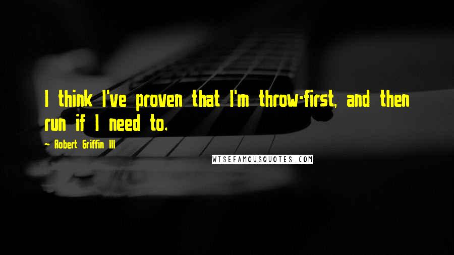 Robert Griffin III Quotes: I think I've proven that I'm throw-first, and then run if I need to.