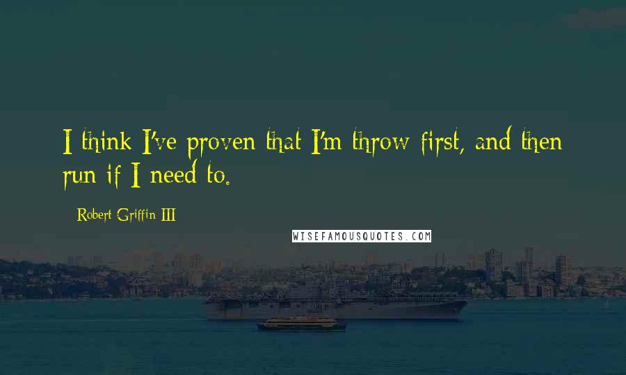 Robert Griffin III Quotes: I think I've proven that I'm throw-first, and then run if I need to.