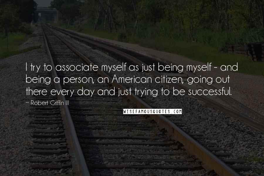 Robert Griffin III Quotes: I try to associate myself as just being myself - and being a person, an American citizen, going out there every day and just trying to be successful.