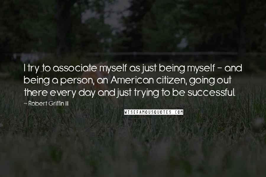 Robert Griffin III Quotes: I try to associate myself as just being myself - and being a person, an American citizen, going out there every day and just trying to be successful.