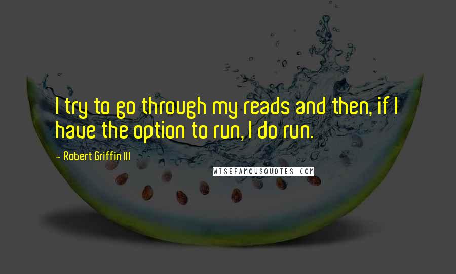 Robert Griffin III Quotes: I try to go through my reads and then, if I have the option to run, I do run.