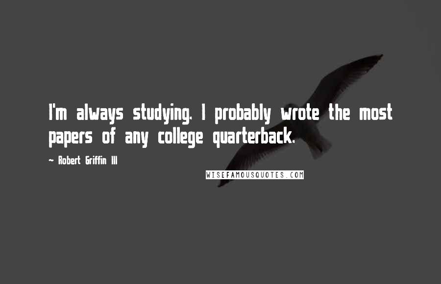 Robert Griffin III Quotes: I'm always studying. I probably wrote the most papers of any college quarterback.