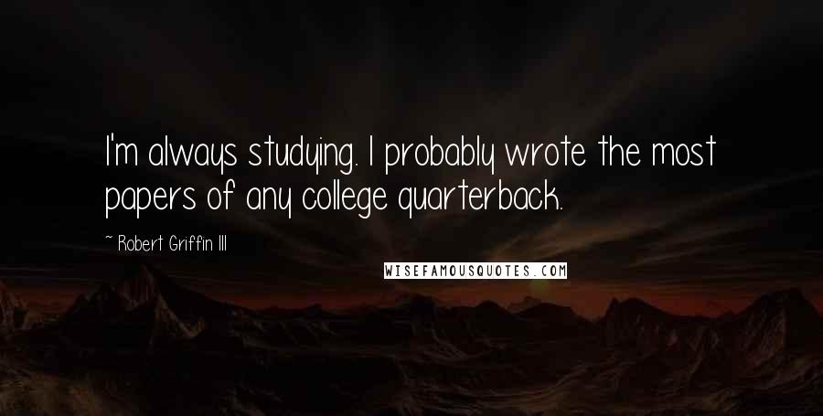 Robert Griffin III Quotes: I'm always studying. I probably wrote the most papers of any college quarterback.