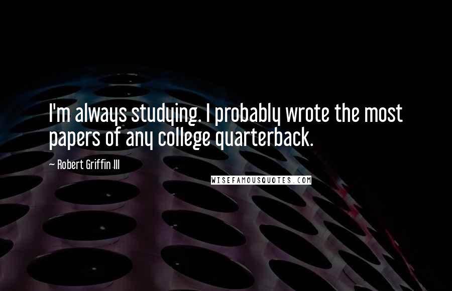 Robert Griffin III Quotes: I'm always studying. I probably wrote the most papers of any college quarterback.