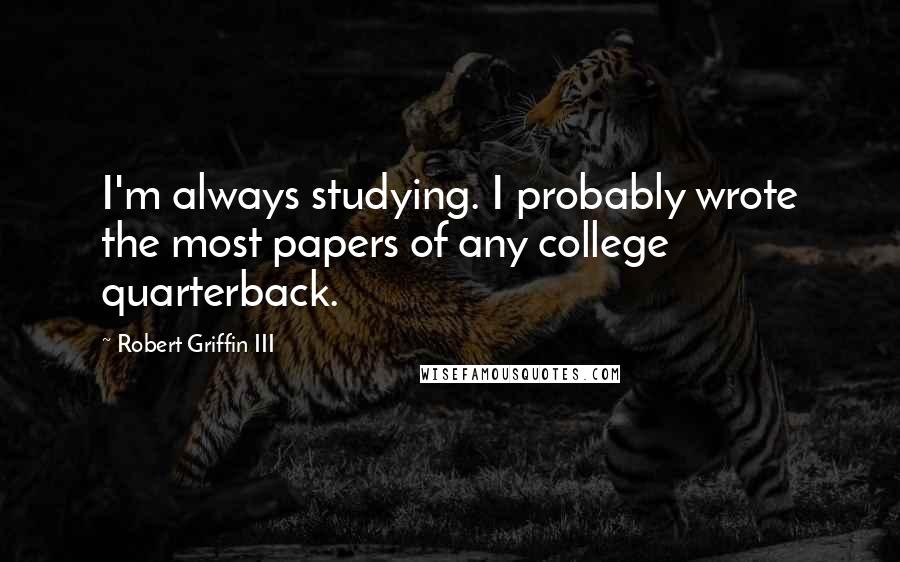 Robert Griffin III Quotes: I'm always studying. I probably wrote the most papers of any college quarterback.