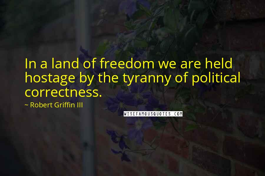 Robert Griffin III Quotes: In a land of freedom we are held hostage by the tyranny of political correctness.