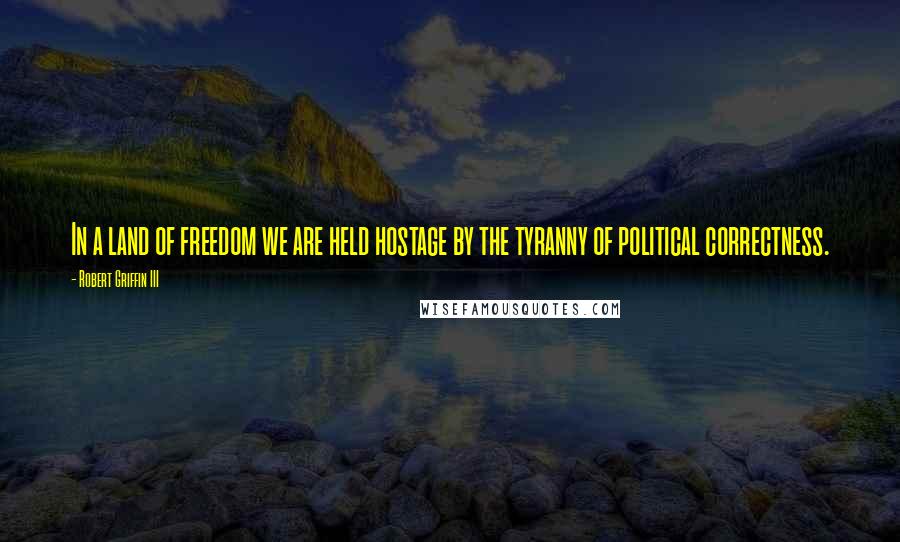 Robert Griffin III Quotes: In a land of freedom we are held hostage by the tyranny of political correctness.