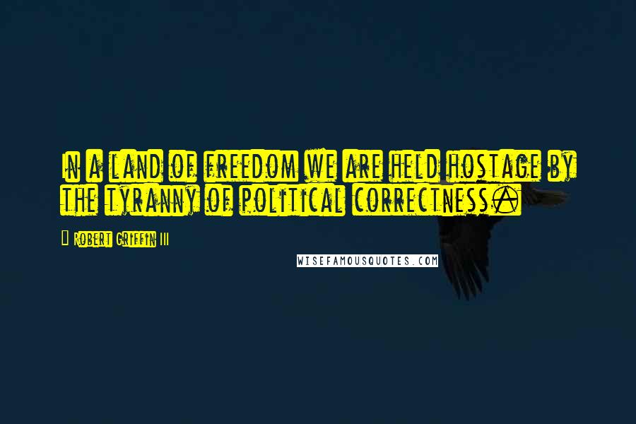 Robert Griffin III Quotes: In a land of freedom we are held hostage by the tyranny of political correctness.