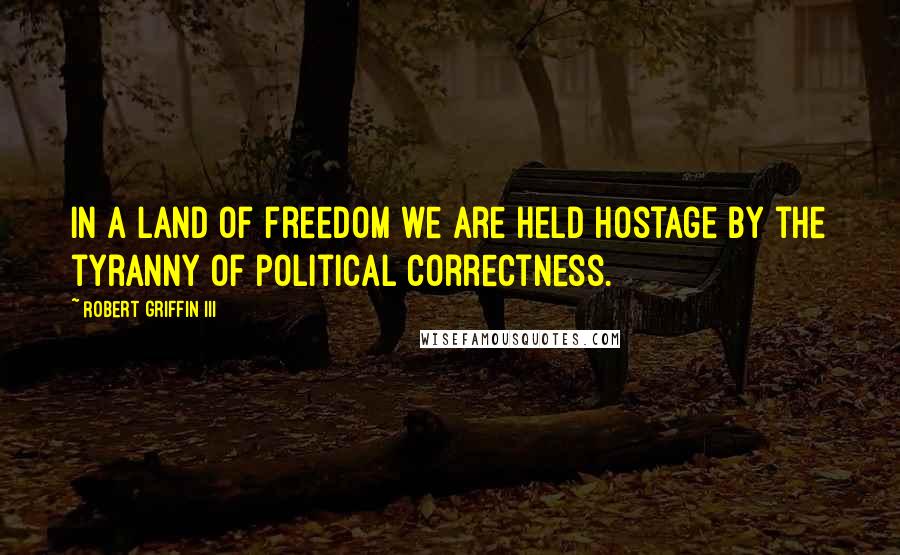 Robert Griffin III Quotes: In a land of freedom we are held hostage by the tyranny of political correctness.