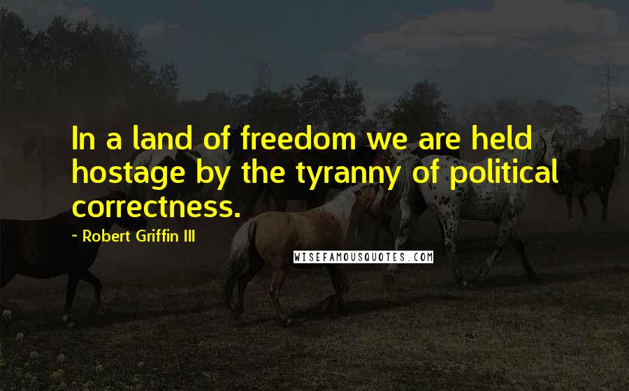 Robert Griffin III Quotes: In a land of freedom we are held hostage by the tyranny of political correctness.