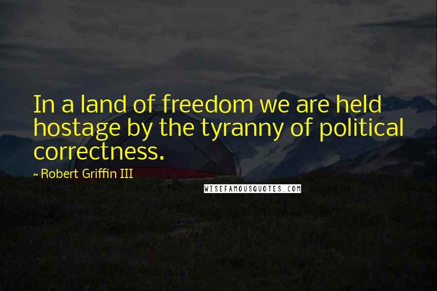 Robert Griffin III Quotes: In a land of freedom we are held hostage by the tyranny of political correctness.