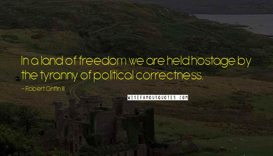 Robert Griffin III Quotes: In a land of freedom we are held hostage by the tyranny of political correctness.