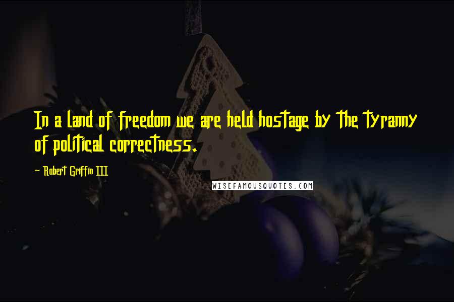 Robert Griffin III Quotes: In a land of freedom we are held hostage by the tyranny of political correctness.