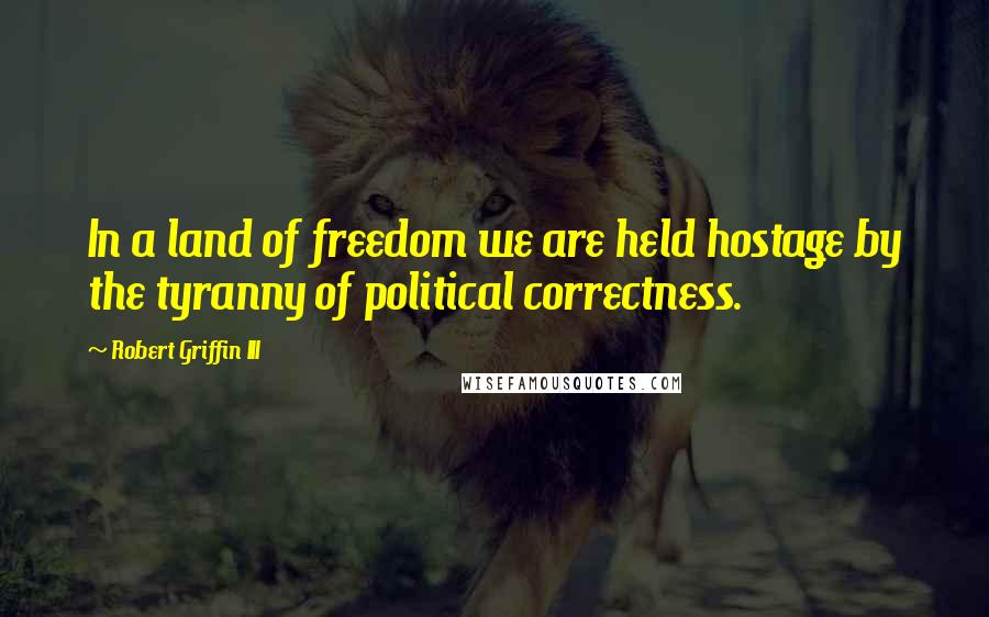 Robert Griffin III Quotes: In a land of freedom we are held hostage by the tyranny of political correctness.