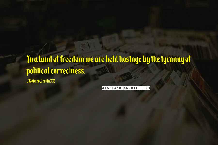 Robert Griffin III Quotes: In a land of freedom we are held hostage by the tyranny of political correctness.