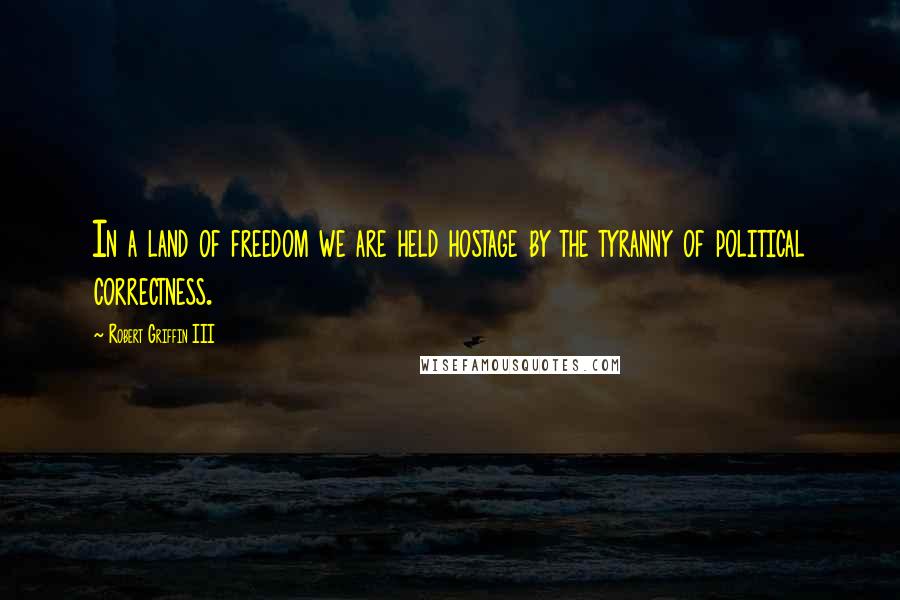 Robert Griffin III Quotes: In a land of freedom we are held hostage by the tyranny of political correctness.