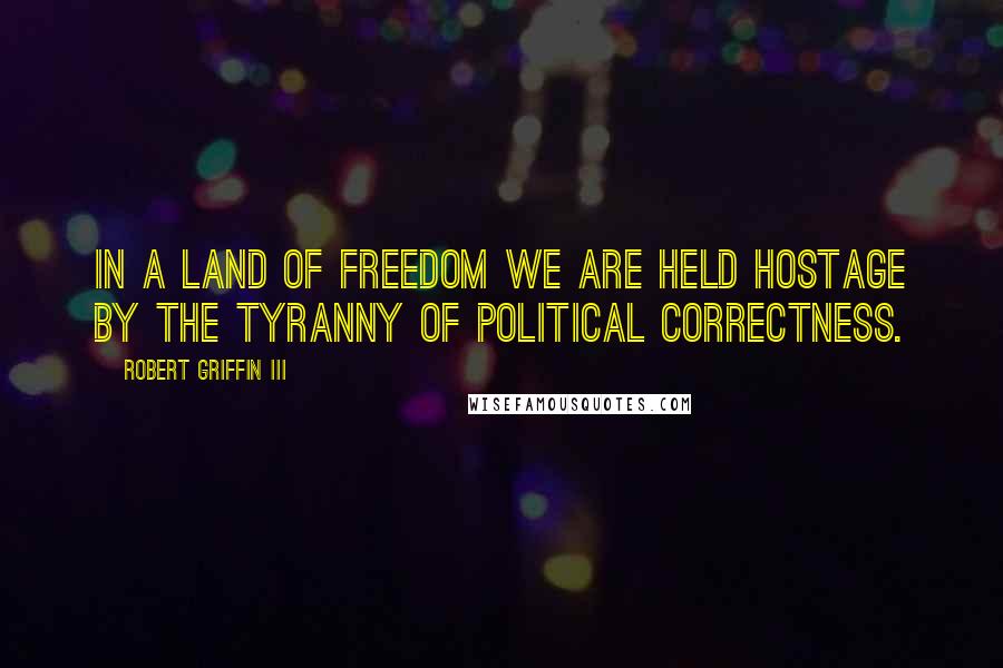 Robert Griffin III Quotes: In a land of freedom we are held hostage by the tyranny of political correctness.