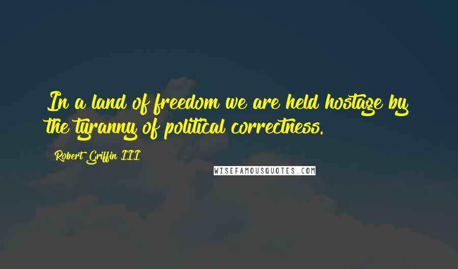 Robert Griffin III Quotes: In a land of freedom we are held hostage by the tyranny of political correctness.