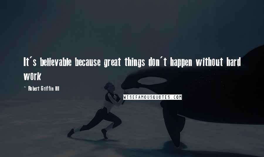 Robert Griffin III Quotes: It's believable because great things don't happen without hard work