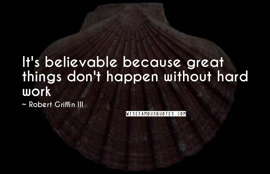 Robert Griffin III Quotes: It's believable because great things don't happen without hard work