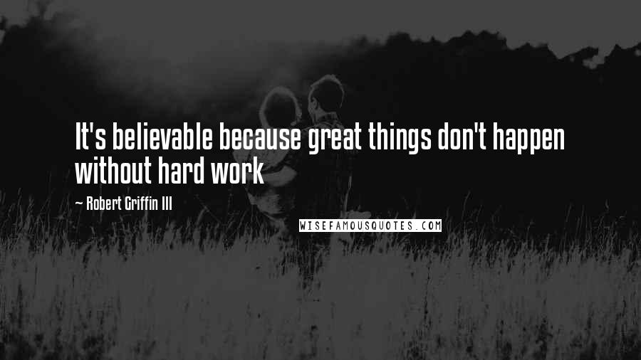 Robert Griffin III Quotes: It's believable because great things don't happen without hard work